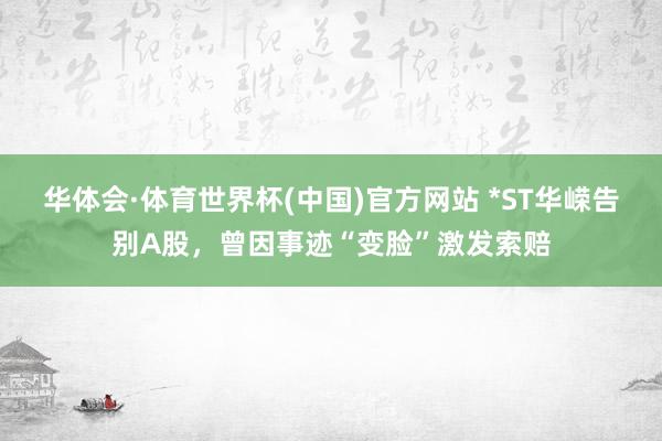 华体会·体育世界杯(中国)官方网站 *ST华嵘告别A股，曾因事迹“变脸”激发索赔