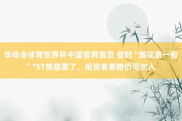 华体会体育世界杯中国官网首页 昔时“烟花第一股”*ST熊猫罢了，投资者索赔仍可加入