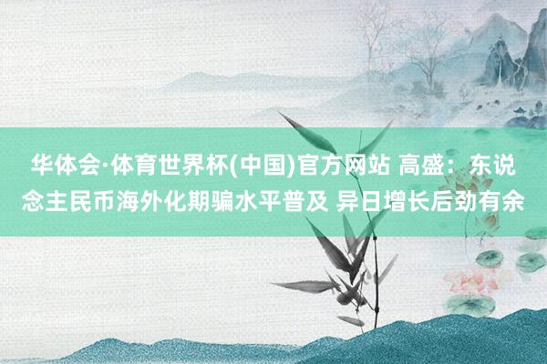 华体会·体育世界杯(中国)官方网站 高盛：东说念主民币海外化期骗水平普及 异日增长后劲有余