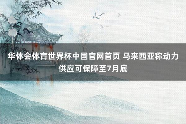 华体会体育世界杯中国官网首页 马来西亚称动力供应可保障至7月底