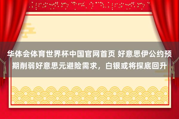 华体会体育世界杯中国官网首页 好意思伊公约预期削弱好意思元避险需求，白银或将探底回升