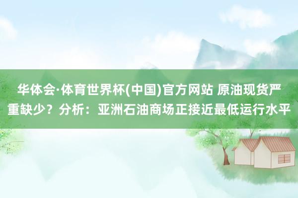 华体会·体育世界杯(中国)官方网站 原油现货严重缺少？分析：亚洲石油商场正接近最低运行水平