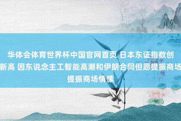 华体会体育世界杯中国官网首页 日本东证指数创历史新高 因东说念主工智能高潮和伊朗合同但愿提振商场情愫