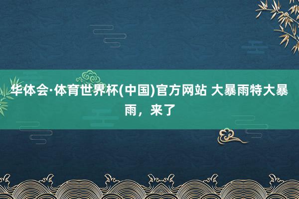华体会·体育世界杯(中国)官方网站 大暴雨特大暴雨，来了