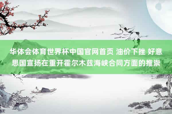 华体会体育世界杯中国官网首页 油价下挫 好意思国宣扬在重开霍尔木兹海峡合同方面的推崇