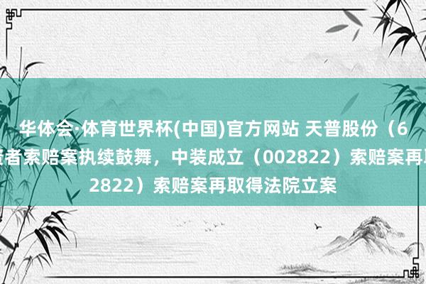 华体会·体育世界杯(中国)官方网站 天普股份（605255）投资者索赔案执续鼓舞，中装成立（002822）索赔案再取得法院立案