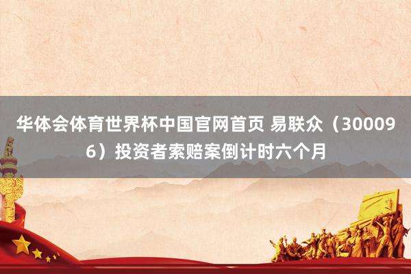 华体会体育世界杯中国官网首页 易联众（300096）投资者索赔案倒计时六个月