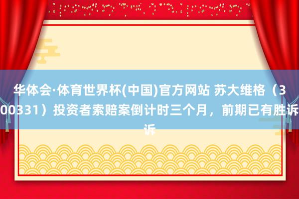 华体会·体育世界杯(中国)官方网站 苏大维格（300331）投资者索赔案倒计时三个月，前期已有胜诉