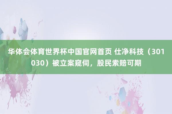 华体会体育世界杯中国官网首页 仕净科技（301030）被立案窥伺，股民索赔可期