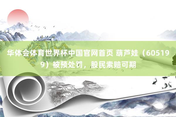 华体会体育世界杯中国官网首页 葫芦娃（605199）被预处罚，股民索赔可期