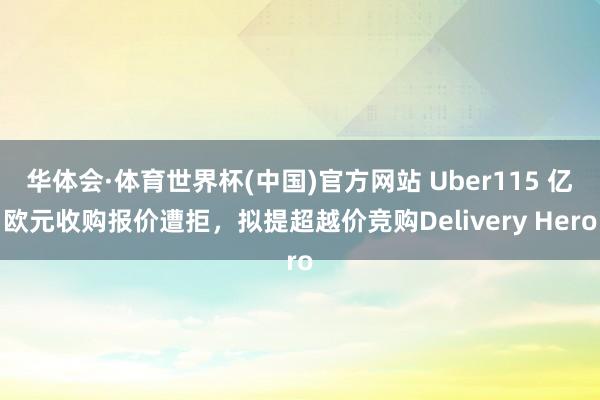 华体会·体育世界杯(中国)官方网站 Uber115 亿欧元收购报价遭拒，拟提超越价竞购Delivery Hero