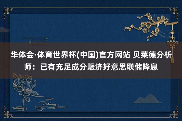 华体会·体育世界杯(中国)官方网站 贝莱德分析师：已有充足成分赈济好意思联储降息