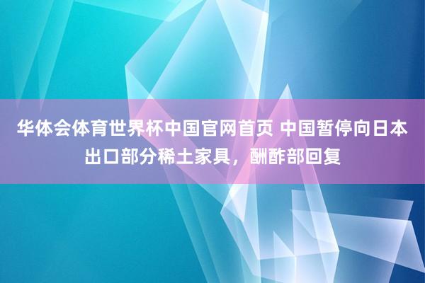 华体会体育世界杯中国官网首页 中国暂停向日本出口部分稀土家具，酬酢部回复
