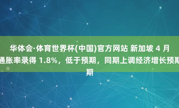 华体会·体育世界杯(中国)官方网站 新加坡 4 月通胀率录得 1.8%，低于预期，同期上调经济增长预期