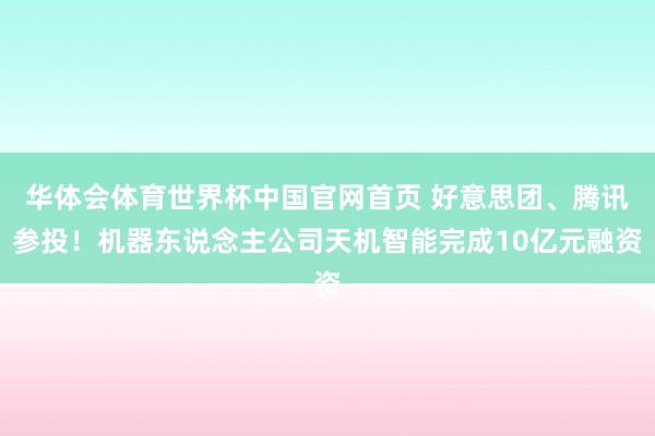 华体会体育世界杯中国官网首页 好意思团、腾讯参投！机器东说念主公司天机智能完成10亿元融资