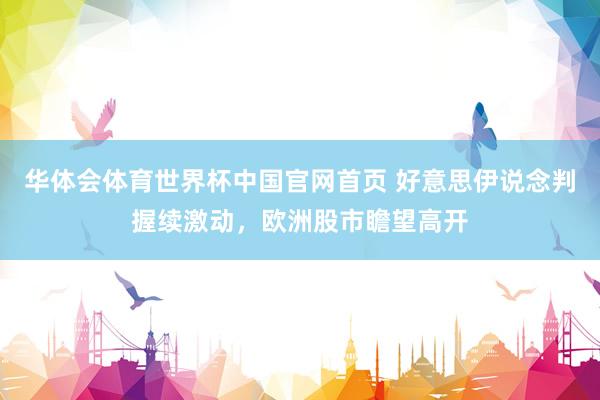 华体会体育世界杯中国官网首页 好意思伊说念判握续激动，欧洲股市瞻望高开