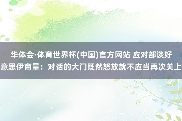 华体会·体育世界杯(中国)官方网站 应对部谈好意思伊商量：对话的大门既然怒放就不应当再次关上