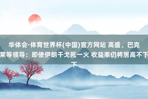 华体会·体育世界杯(中国)官方网站 高盛、巴克莱等领导：即使伊朗干戈死一火 收益率仍将居高不下