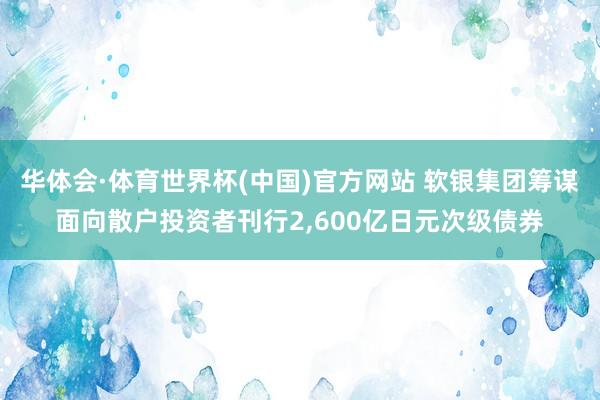 华体会·体育世界杯(中国)官方网站 软银集团筹谋面向散户投资者刊行2,600亿日元次级债券