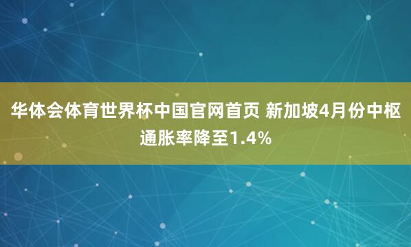 华体会体育世界杯中国官网首页 新加坡4月份中枢通胀率降至1.4%