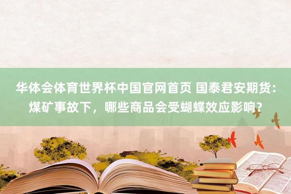 华体会体育世界杯中国官网首页 国泰君安期货：煤矿事故下，哪些商品会受蝴蝶效应影响？