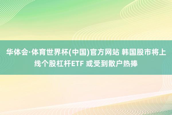 华体会·体育世界杯(中国)官方网站 韩国股市将上线个股杠杆ETF 或受到散户热捧