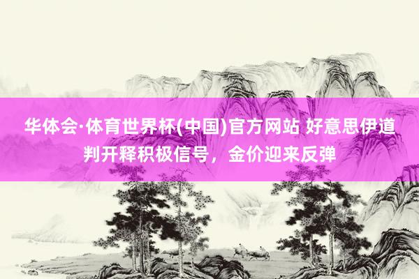 华体会·体育世界杯(中国)官方网站 好意思伊道判开释积极信号，金价迎来反弹