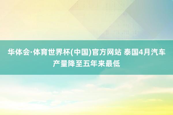华体会·体育世界杯(中国)官方网站 泰国4月汽车产量降至五年来最低