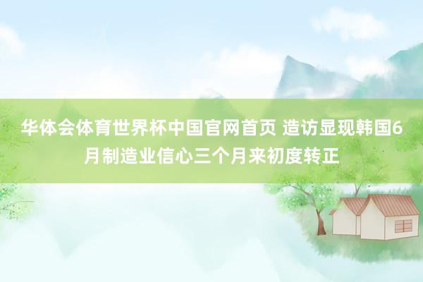 华体会体育世界杯中国官网首页 造访显现韩国6月制造业信心三个月来初度转正