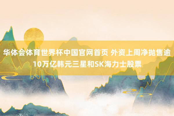 华体会体育世界杯中国官网首页 外资上周净抛售逾10万亿韩元三星和SK海力士股票