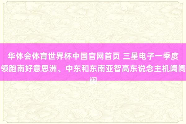 华体会体育世界杯中国官网首页 三星电子一季度领跑南好意思洲、中东和东南亚智高东说念主机阛阓