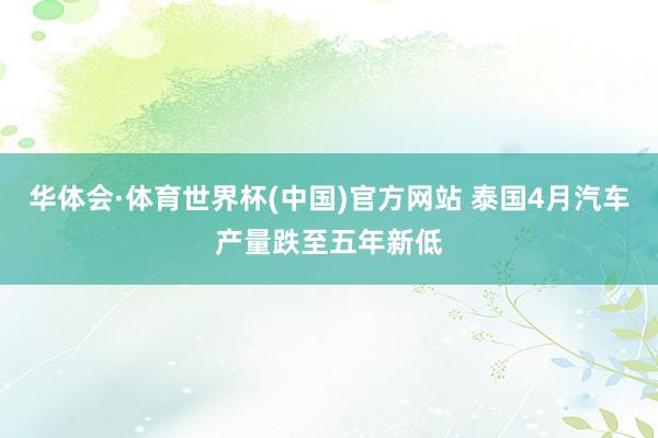 华体会·体育世界杯(中国)官方网站 泰国4月汽车产量跌至五年新低
