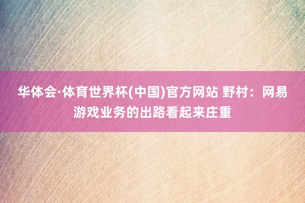 华体会·体育世界杯(中国)官方网站 野村：网易游戏业务的出路看起来庄重