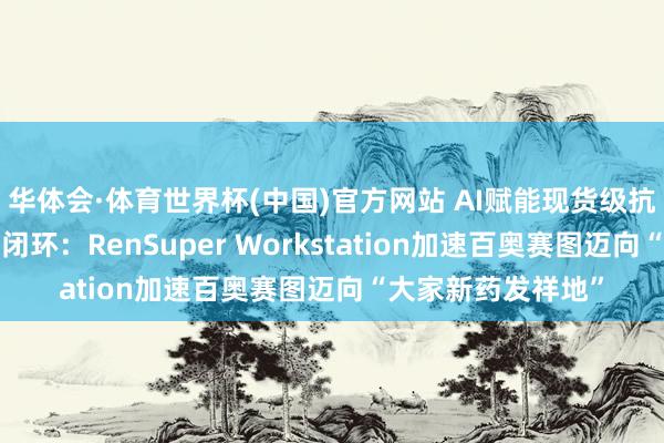 华体会·体育世界杯(中国)官方网站 AI赋能现货级抗体库+自动化智造闭环：RenSuper Workstation加速百奥赛图迈向“大家新药发祥地”
