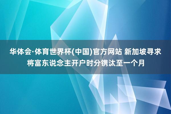 华体会·体育世界杯(中国)官方网站 新加坡寻求将富东说念主开户时分镌汰至一个月