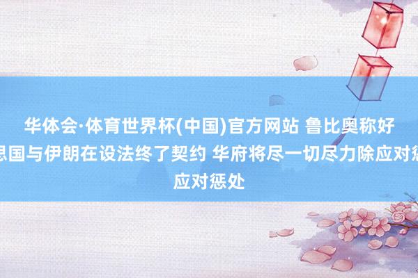 华体会·体育世界杯(中国)官方网站 鲁比奥称好意思国与伊朗在设法终了契约 华府将尽一切尽力除应对惩处