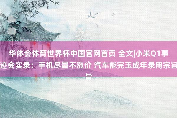 华体会体育世界杯中国官网首页 全文|小米Q1事迹会实录：手机尽量不涨价 汽车能完玉成年录用宗旨