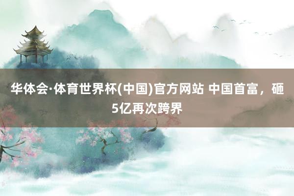 华体会·体育世界杯(中国)官方网站 中国首富，砸5亿再次跨界
