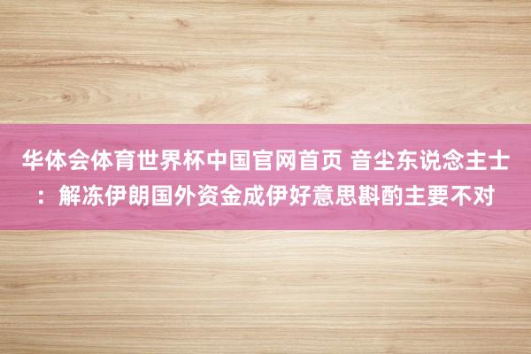 华体会体育世界杯中国官网首页 音尘东说念主士：解冻伊朗国外资金成伊好意思斟酌主要不对
