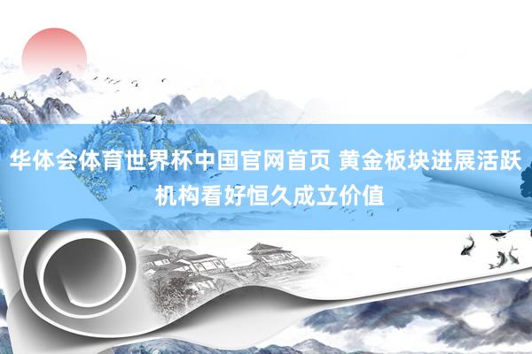 华体会体育世界杯中国官网首页 黄金板块进展活跃 机构看好恒久成立价值