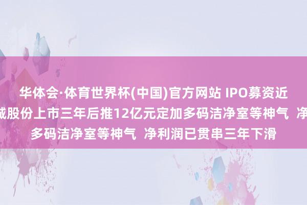 华体会·体育世界杯(中国)官方网站 IPO募资近4亿元尚未投用，柏诚股份上市三年后推12亿元定加多码洁净室等神气  净利润已贯串三年下滑