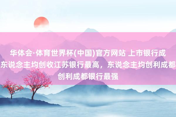 华体会·体育世界杯(中国)官方网站 上市银行成果比拼：东说念主均创收江苏银行最高，东说念主均创利成都银行最强