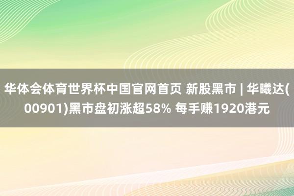 华体会体育世界杯中国官网首页 新股黑市 | 华曦达(00901)黑市盘初涨超58% 每手赚1920港元