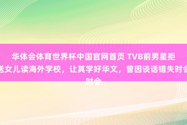 华体会体育世界杯中国官网首页 TVB前男星拒送女儿读海外学校，让其学好华文，曾因谈话错失时会