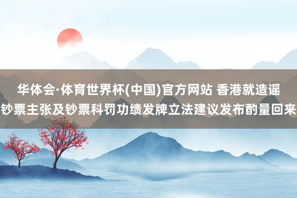 华体会·体育世界杯(中国)官方网站 香港就造谣钞票主张及钞票科罚功绩发牌立法建议发布酌量回来