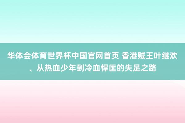 华体会体育世界杯中国官网首页 香港贼王叶继欢、从热血少年到冷血悍匪的失足之路