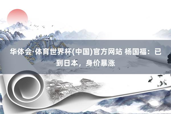 华体会·体育世界杯(中国)官方网站 杨国福：已到日本，身价暴涨