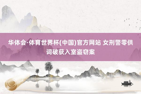 华体会·体育世界杯(中国)官方网站 女刑警零供词破获入室盗窃案