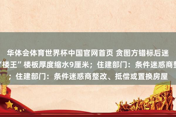 华体会体育世界杯中国官网首页 贪图方错标后迷惑商按图本质，小区“楼王”楼板厚度缩水9厘米；住建部门：条件迷惑商整改、抵偿或置换房屋