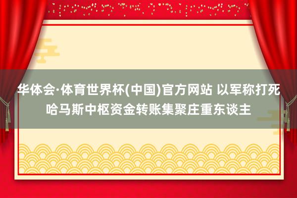 华体会·体育世界杯(中国)官方网站 以军称打死哈马斯中枢资金转账集聚庄重东谈主
